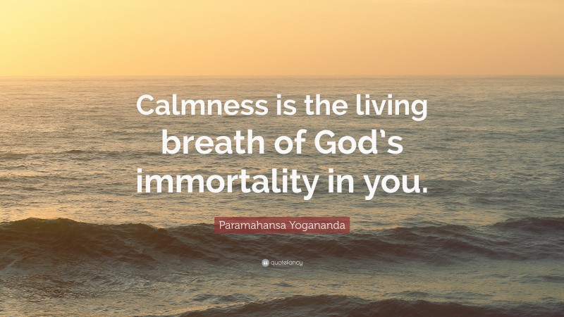 Paramahansa Yogananda Quote: “Calmness is the living breath of God’s immortality in you.”