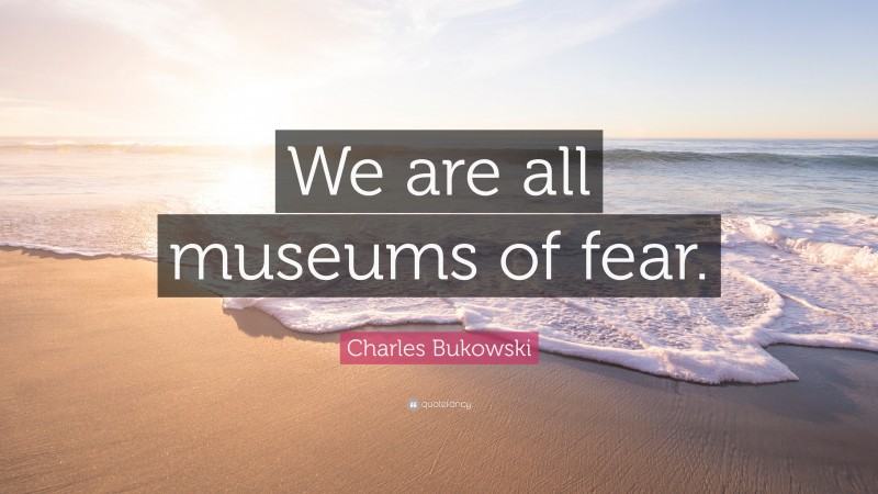 Charles Bukowski Quote: “We are all museums of fear.”
