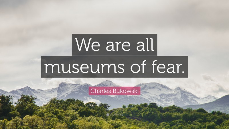 Charles Bukowski Quote: “We are all museums of fear.”