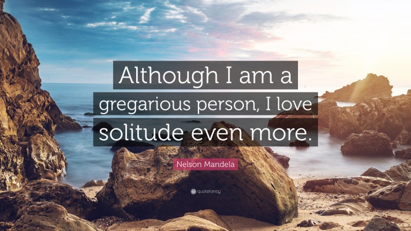 Nelson Mandela Quote: “Although I am a gregarious person, I love solitude even more.”