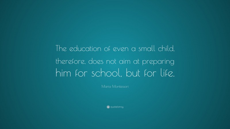 Maria Montessori Quote: “The education of even a small child, therefore, does not aim at preparing him for school, but for life.”