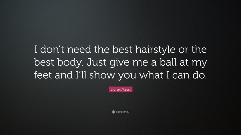 Lionel Messi Quote: “I don’t need the best hairstyle or the best body. Just give me a ball at my feet and I’ll show you what I can do.”