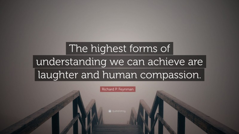 Richard P. Feynman Quote: “The highest forms of understanding we can achieve are laughter and human compassion.”