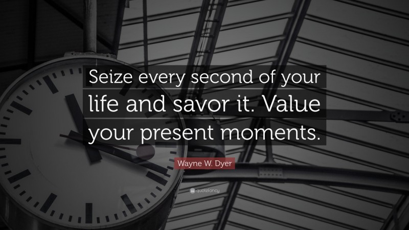 Wayne W. Dyer Quote: “Seize every second of your life and savor it. Value your present moments.”