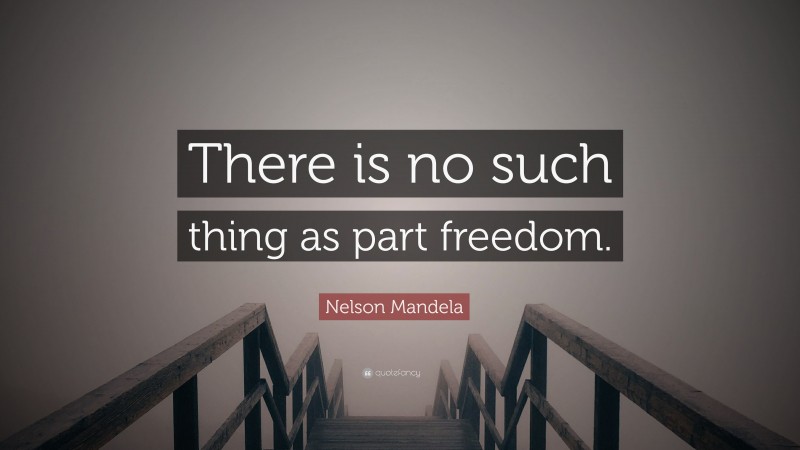 Nelson Mandela Quote: “There is no such thing as part freedom.”