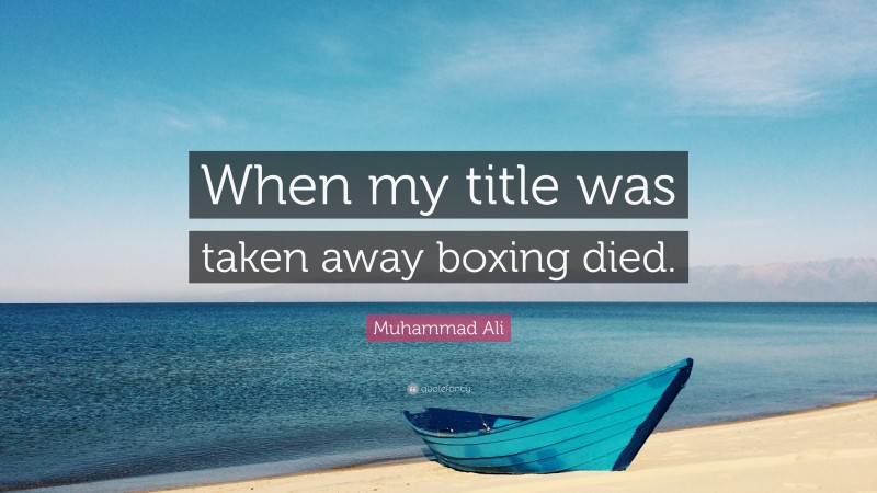 Muhammad Ali Quote: “When my title was taken away boxing died.”