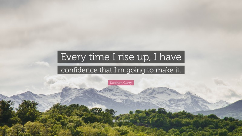 Stephen Curry Quote: “Every time I rise up, I have confidence that I’m going to make it.”