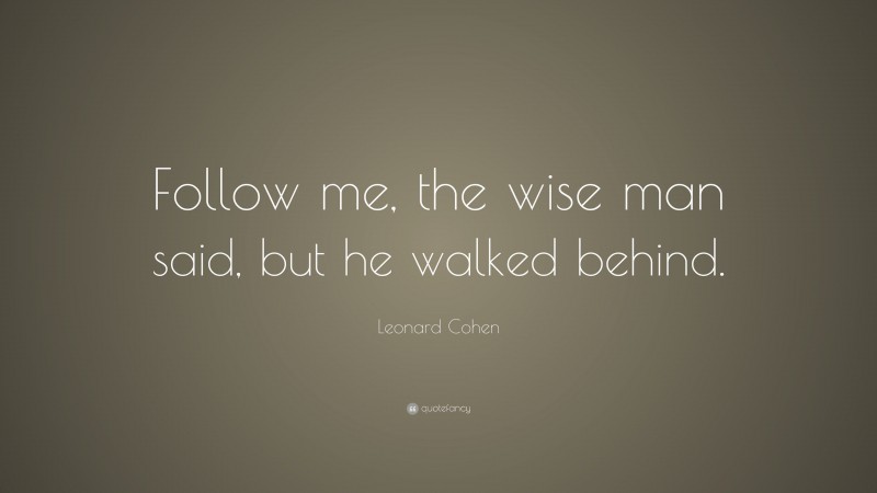 Leonard Cohen Quote: “Follow me, the wise man said, but he walked behind.”