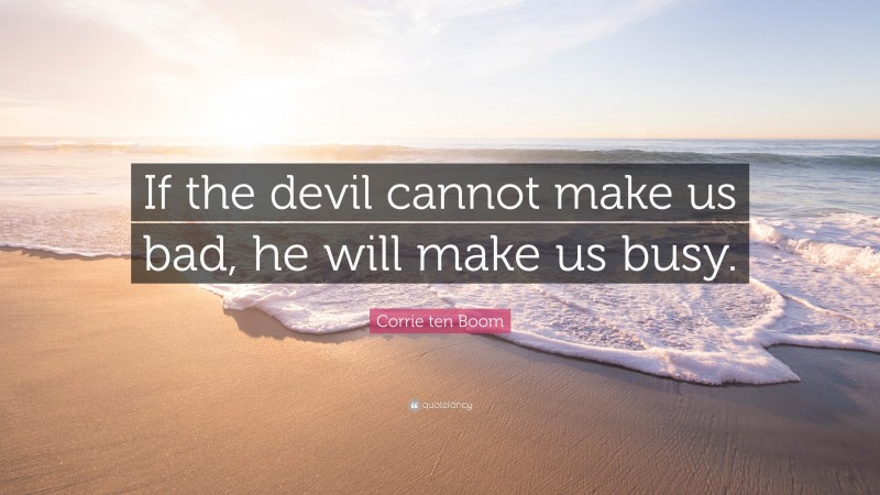 Corrie ten Boom Quote: “If the devil cannot make us bad, he will make us busy.”