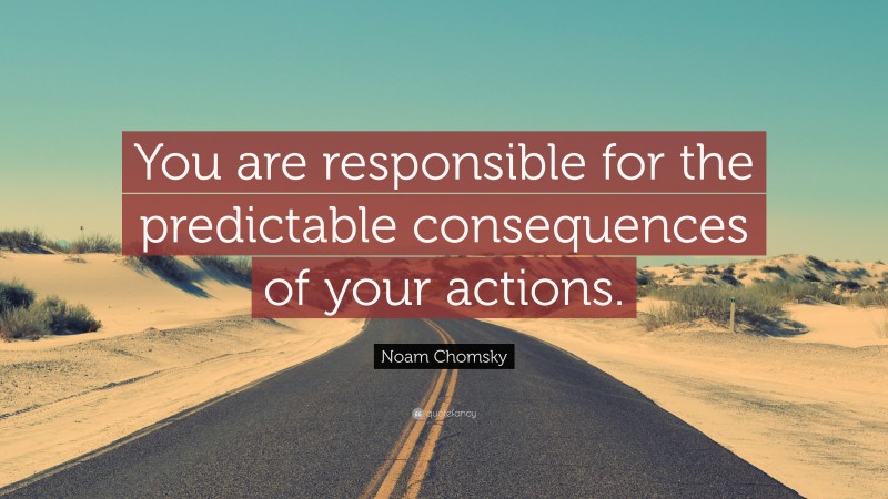 Noam Chomsky Quote: “You are responsible for the predictable consequences of your actions.”