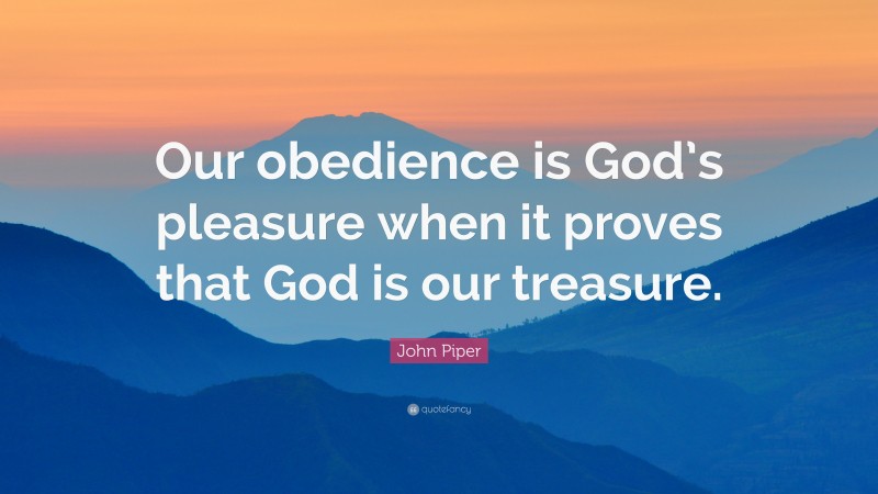 John Piper Quote: “Our obedience is God’s pleasure when it proves that ...