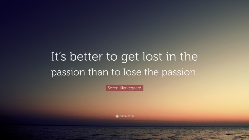 Soren Kierkegaard Quote: “It’s better to get lost in the passion than to lose the passion.”