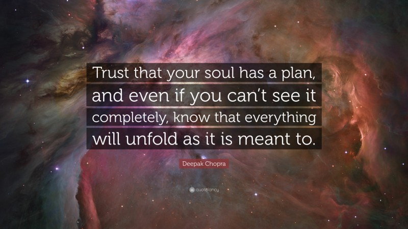 Deepak Chopra Quote: “Trust that your soul has a plan, and even if you can’t see it completely, know that everything will unfold as it is meant to.”