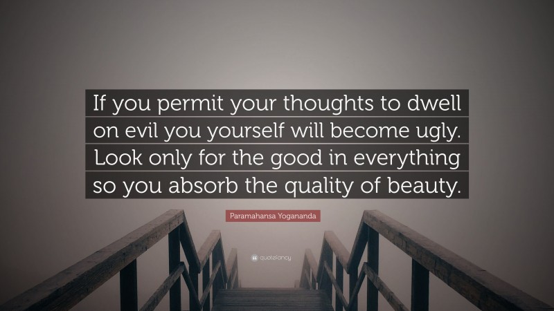 Paramahansa Yogananda Quote: “If you permit your thoughts to dwell on evil you yourself will become ugly. Look only for the good in everything so you absorb the quality of beauty.”