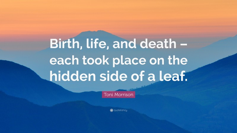 Toni Morrison Quote: “Birth, life, and death – each took place on the hidden side of a leaf.”