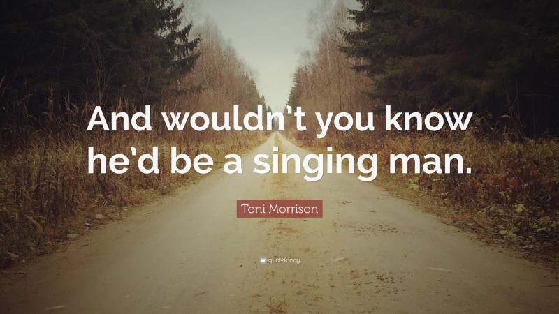 Toni Morrison Quote: “And wouldn’t you know he’d be a singing man.”