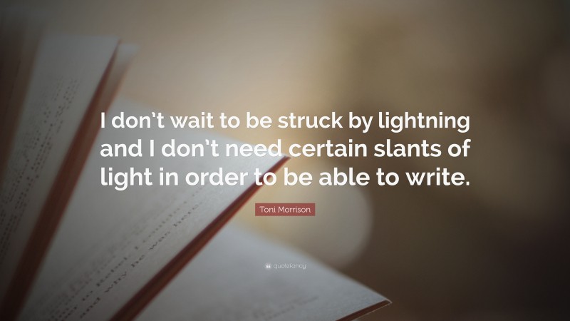 Toni Morrison Quote: “I don’t wait to be struck by lightning and I don’t need certain slants of light in order to be able to write.”