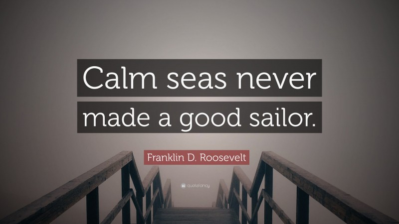 Franklin D. Roosevelt Quote: “Calm seas never made a good sailor.”