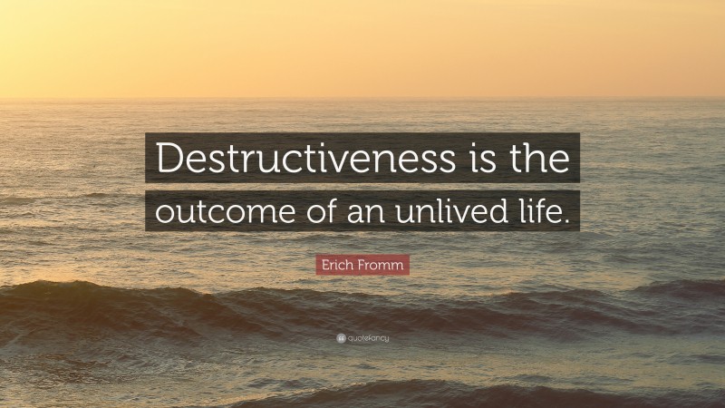 Erich Fromm Quote: “Destructiveness is the outcome of an unlived life.”