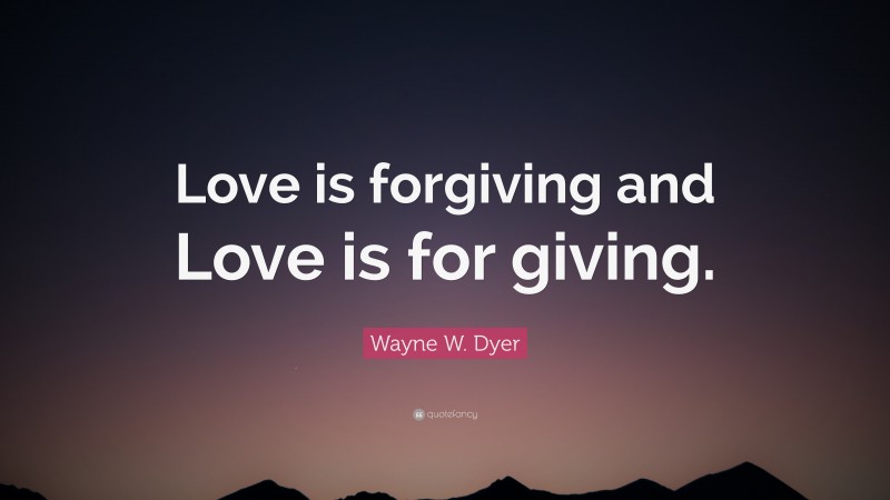 Wayne W. Dyer Quote: “Love is forgiving and Love is for giving.”