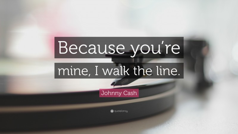 Johnny Cash Quote: “Because you’re mine, I walk the line.”