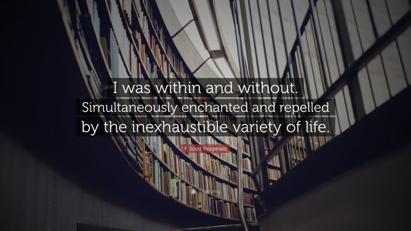 F. Scott Fitzgerald Quote: “I was within and without. Simultaneously enchanted and repelled by the inexhaustible variety of life.”