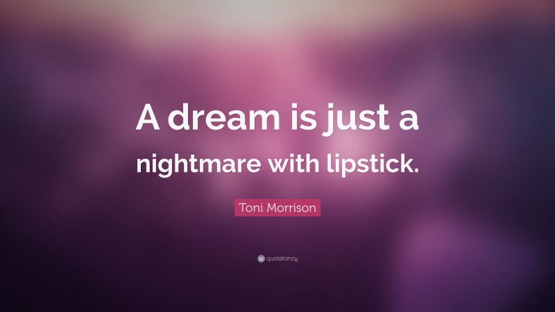 Toni Morrison Quote: “A dream is just a nightmare with lipstick.”