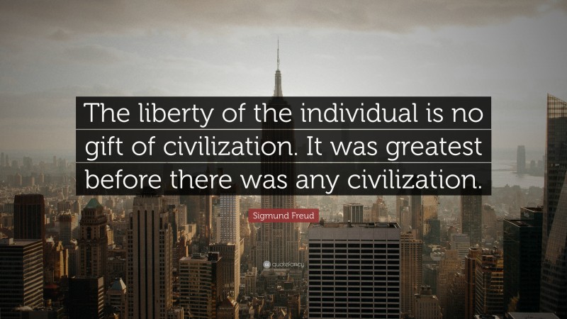 Sigmund Freud Quote: “The liberty of the individual is no gift of civilization. It was greatest before there was any civilization.”