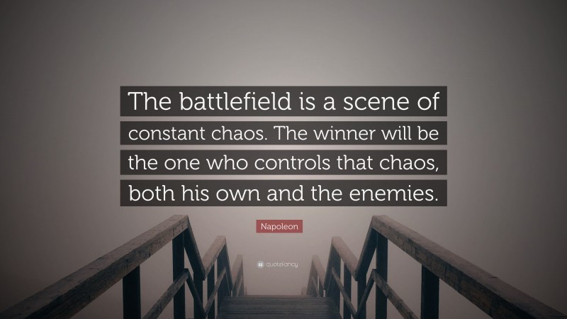 Napoleon Quote: “The battlefield is a scene of constant chaos. The winner will be the one who controls that chaos, both his own and the enemies.”