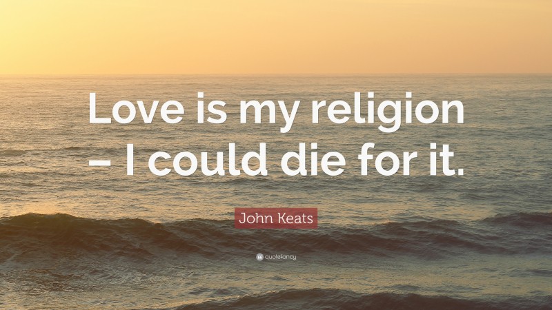 John Keats Quote: “Love is my religion – I could die for it.”