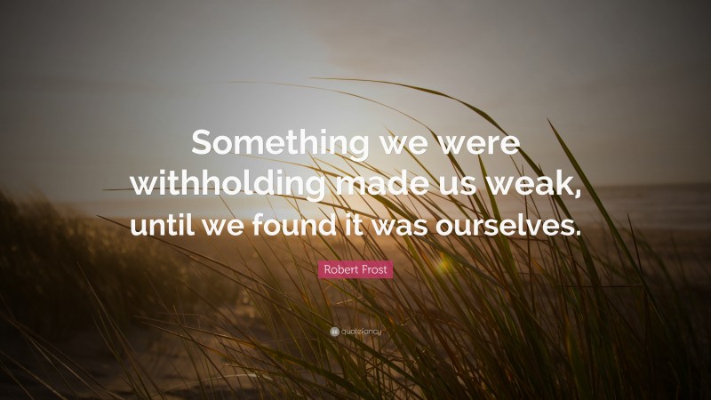 Robert Frost Quote: “Something we were withholding made us weak, until we found it was ourselves.”