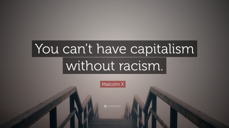 Malcolm X Quote: “You can’t have capitalism without racism.”