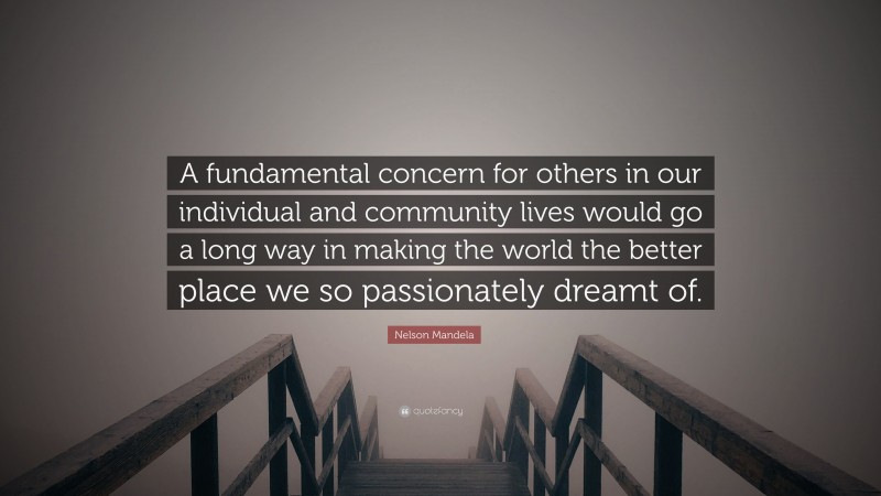 Nelson Mandela Quote: “A fundamental concern for others in our individual and community lives would go a long way in making the world the better place we so passionately dreamt of.”