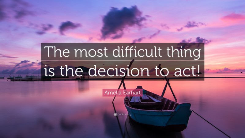 Amelia Earhart Quote: “The most difficult thing is the decision to act!”