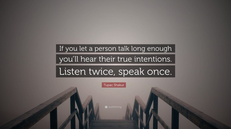 Tupac Shakur Quote: “If you let a person talk long enough you’ll hear their true intentions. Listen twice, speak once.”