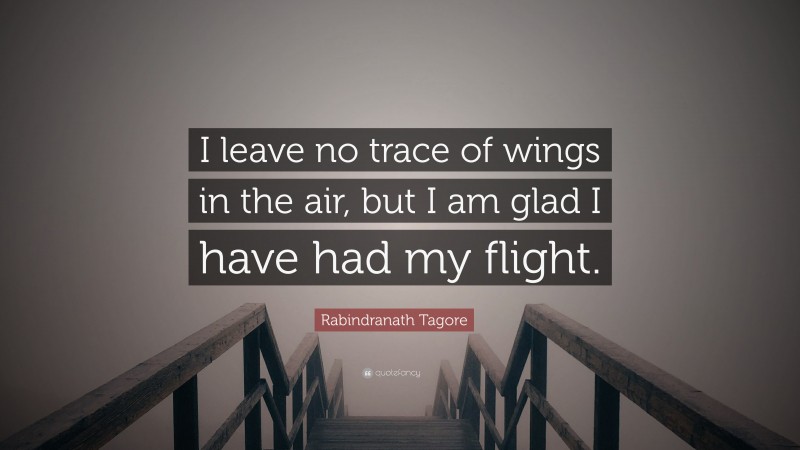 Rabindranath Tagore Quote: “I leave no trace of wings in the air, but I am glad I have had my flight.”