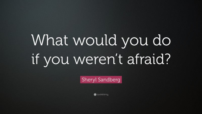 Sheryl Sandberg Quote: “What would you do if you weren’t afraid?”