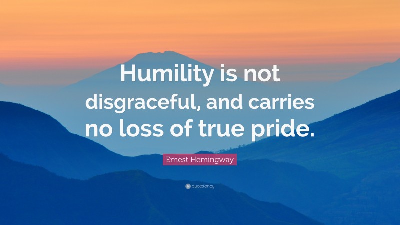 Ernest Hemingway Quote: “Humility is not disgraceful, and carries no loss of true pride.”