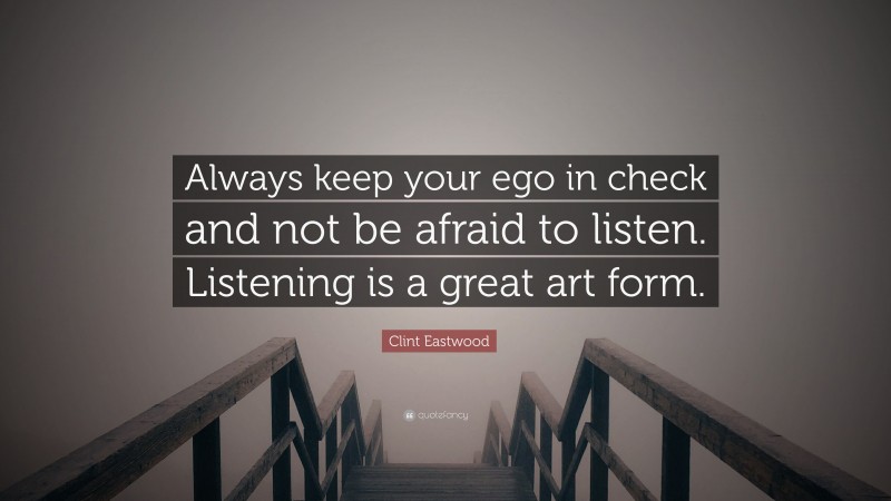 Clint Eastwood Quote: “Always keep your ego in check and not be afraid to listen. Listening is a great art form.”