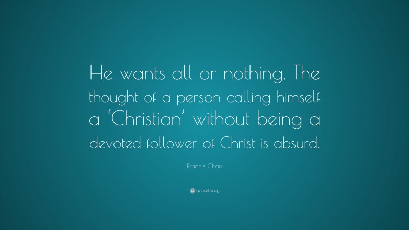 Francis Chan Quote: “He wants all or nothing. The thought of a person calling himself a ‘Christian’ without being a devoted follower of Christ is absurd.”