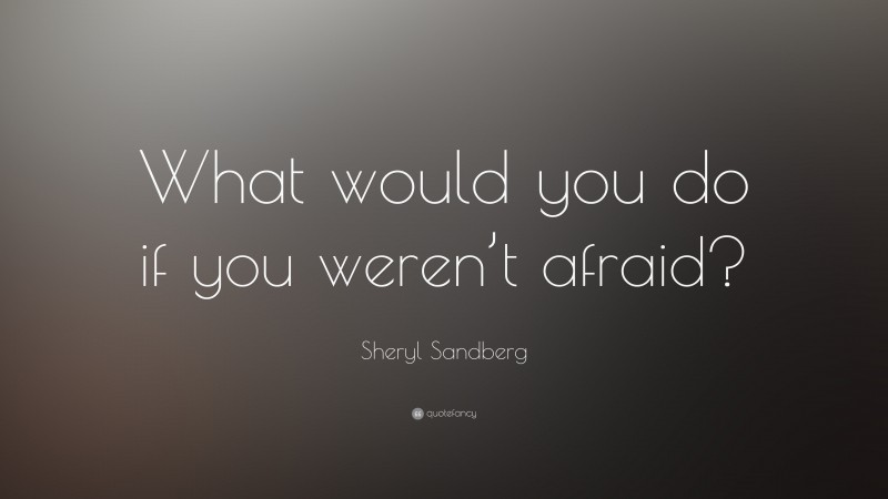 Sheryl Sandberg Quote: “What would you do if you weren’t afraid?”