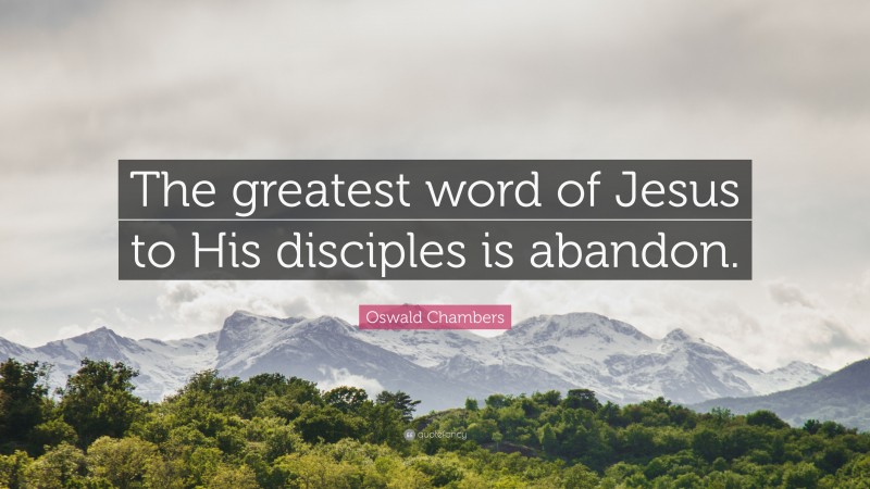 Oswald Chambers Quote: “The greatest word of Jesus to His disciples is abandon.”