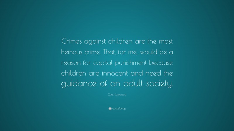 Clint Eastwood Quote: “Crimes against children are the most heinous crime. That, for me, would be a reason for capital punishment because children are innocent and need the guidance of an adult society.”