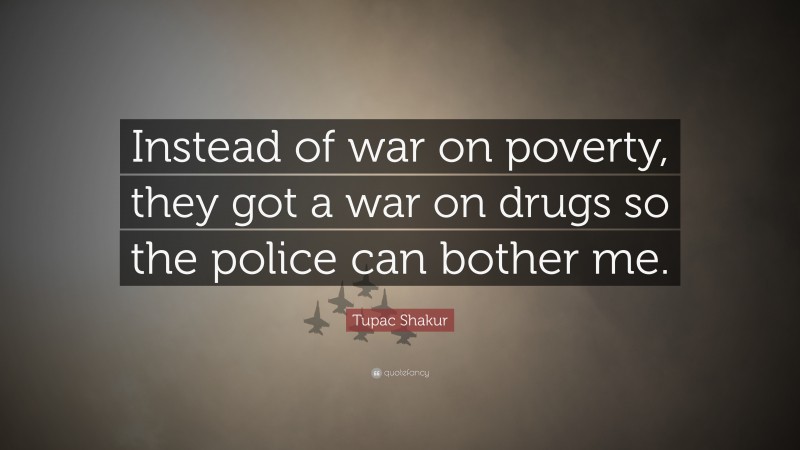 Tupac Shakur Quote: “Instead of war on poverty, they got a war on drugs so the police can bother me.”