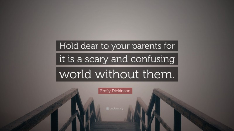 Emily Dickinson Quote: “Hold dear to your parents for it is a scary and confusing world without them.”