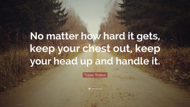 Tupac Shakur Quote: “No matter how hard it gets, keep your chest out, keep your head up and handle it.”