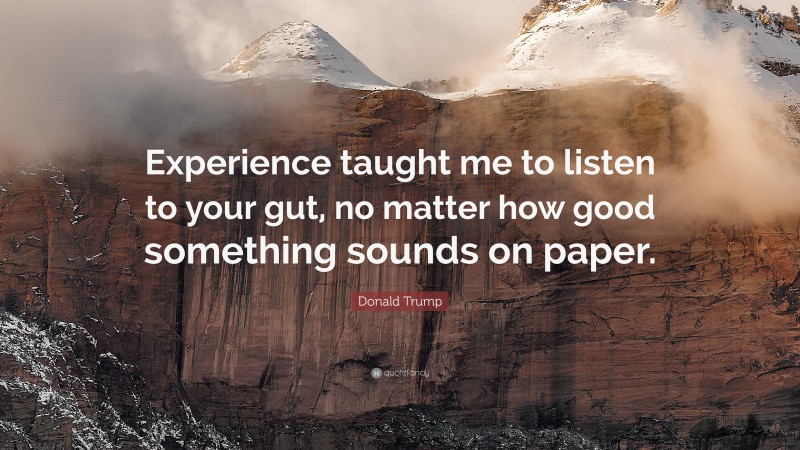 Donald Trump Quote: “Experience taught me to listen to your gut, no matter how good something sounds on paper.”