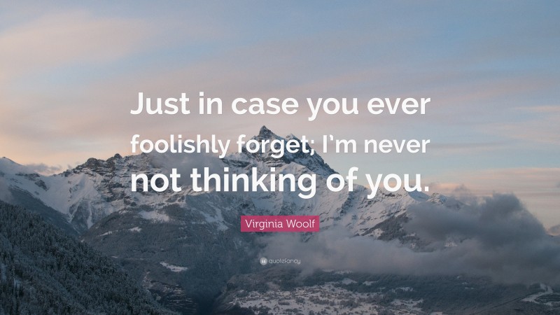 Virginia Woolf Quote: “Just in case you ever foolishly forget; I’m never not thinking of you.”