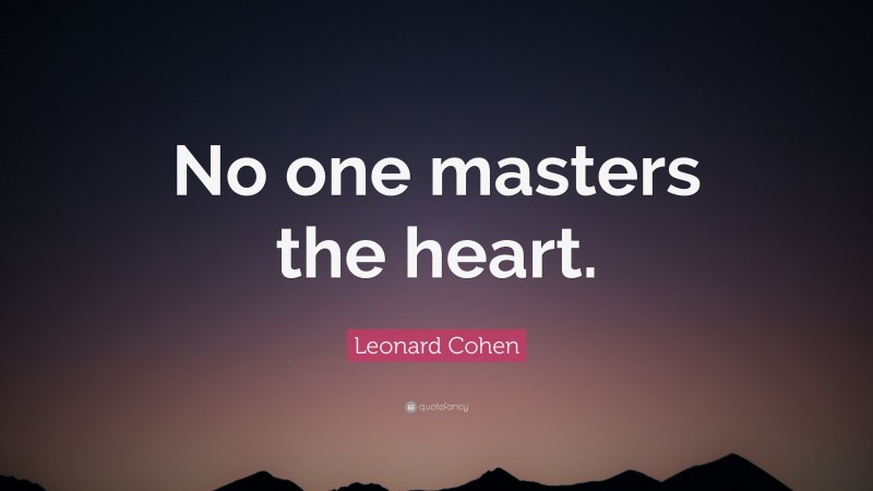 Leonard Cohen Quote: “No one masters the heart.”