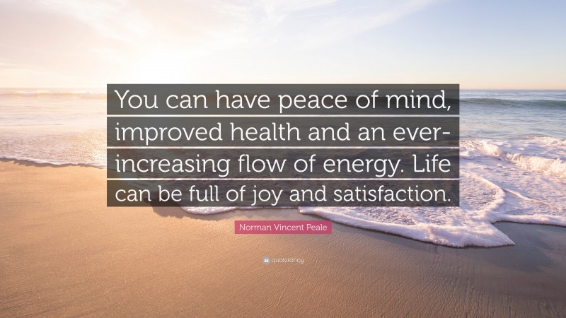 Norman Vincent Peale Quote: “You can have peace of mind, improved health and an ever-increasing flow of energy. Life can be full of joy and satisfaction.”